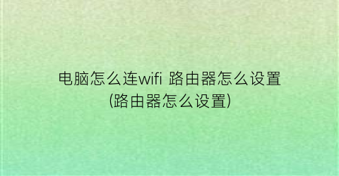 电脑怎么连wifi路由器怎么设置(路由器怎么设置)